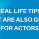 REAL LIFE TIPS THAT ARE ALSO GREAT FOR ACTORS