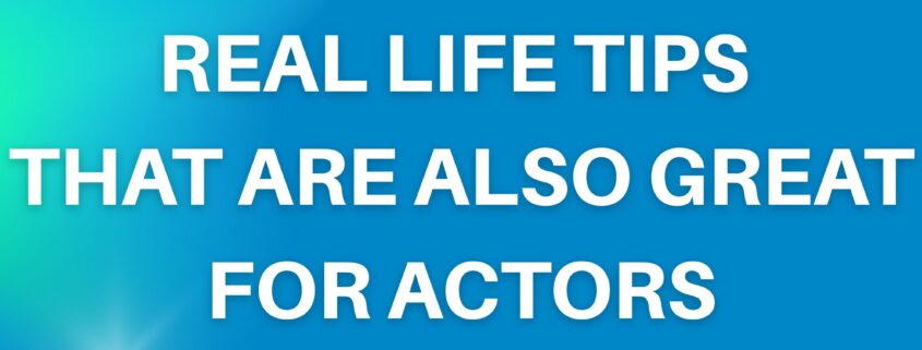 REAL LIFE TIPS THAT ARE ALSO GREAT FOR ACTORS